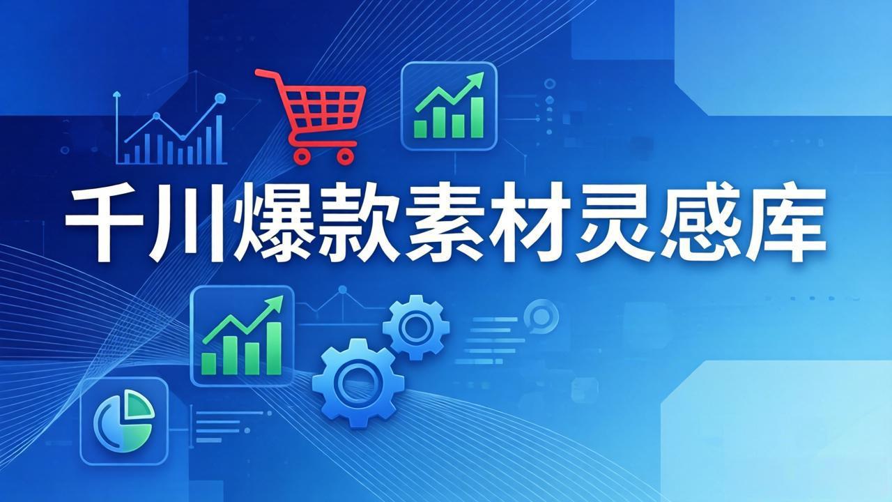 千川高效素材灵感库：16种产品属性+10种素材类型+三大主题句式，实测像查字典一样找灵感