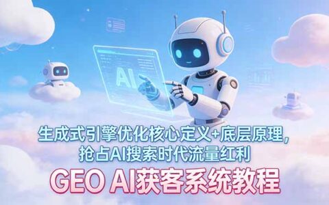 GEO AI获客系统教程：生成式引擎优化核心原理与实操策略，抢占AI搜索流量变现机会