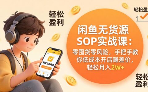 闲鱼无货源SOP实战课：免囤货低风险策略，手把手教你低成本开店赚差价变现指南