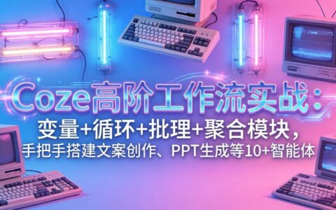 Coze高阶工作流变现实战：变量+循环+批处理+聚合模块，手把手打造文案创作、PPT生成等10+智能体指南