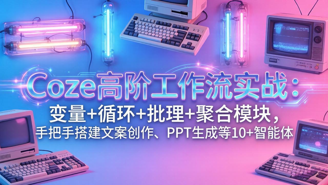 Coze高阶工作流变现实战：变量+循环+批处理+聚合模块，手把手打造文案创作、PPT生成等10+智能体指南