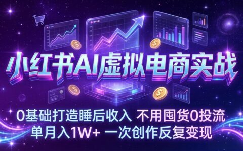 小红书AI虚拟电商实战：0基础被动收入策略，无需囤货零投流，一次创作持续变现