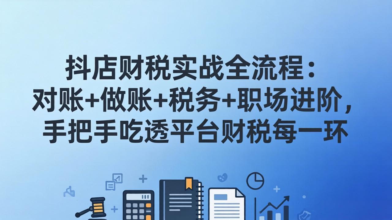 抖店财税实战全流程：对账+做账+税务+职场进阶，实测吃透平台财税每一环
