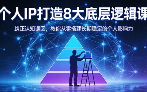个人IP打造8大底层逻辑实战指南：纠正认知误区，从零搭建长期稳定的变现影响力