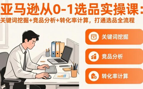 亚马逊从0-1选品实操课(更新3月)：关键词挖掘+竞品分析+转化率计算，47节实战选品全流程指南