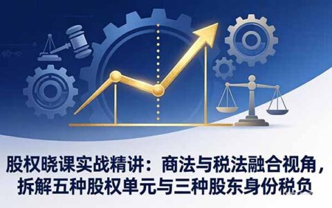 股权晓课实战精讲：商法与税法融合视角，拆解五种股权单元与三种股东身份策略