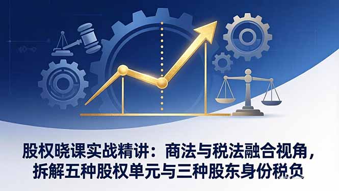 股权晓课实战精讲：商法与税法融合视角，拆解五种股权单元与三种股东身份策略