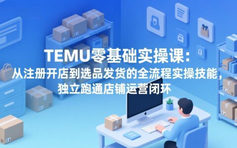 TEMU零基础实战指南：从注册开店到选品发货的全流程实操，独立运营店铺变现策略