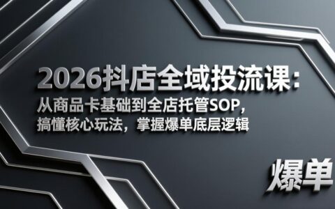 2026抖店全域流量实战课：从商品卡基础到全店托管SOP，搞懂核心玩法，掌握高效变现底层逻辑
