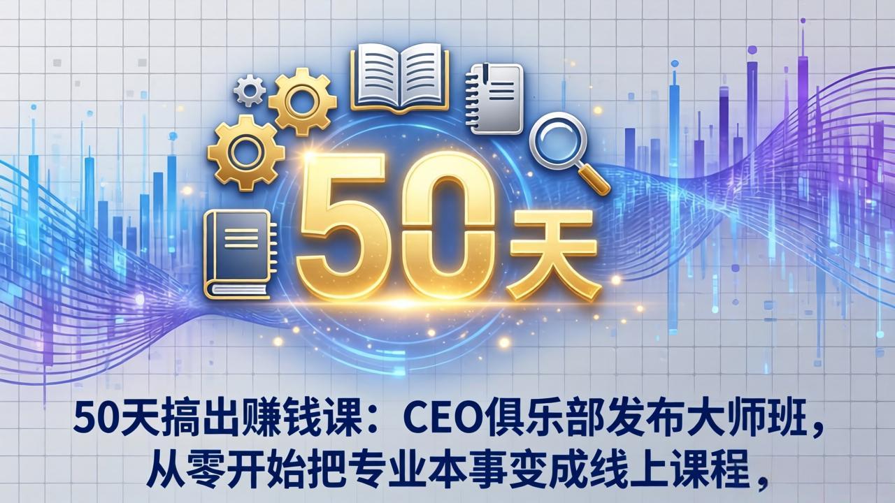 50天打造变现课程：CEO俱乐部大师班，从零开始将专业技能转化为线上收入