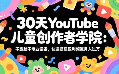 30天YouTube儿童创作者学院：无需露脸无需专业设备，高效搭建盈利频道变现实战