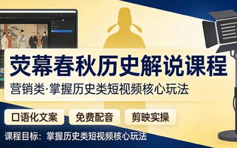 荧幕春秋历史营销解说教程：口语化文案+免费配音+剪映实操，掌握历史类短视频变现策略