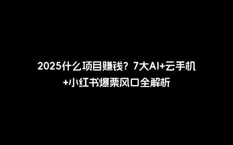 2025什么项目赚钱？7大AI+云手机+小红书爆栗风口全解析