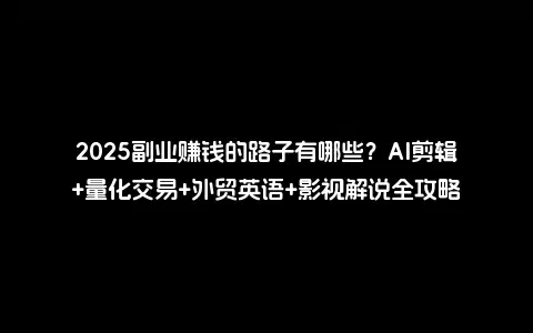 2025副业赚钱的路子有哪些？AI剪辑+量化交易+外贸英语+影视解说全攻略