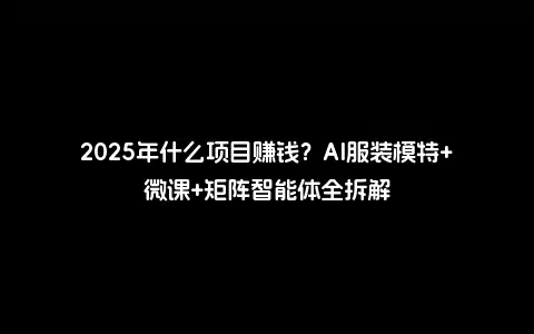 2025年什么项目赚钱？AI服装模特+微课+矩阵智能体全拆解
