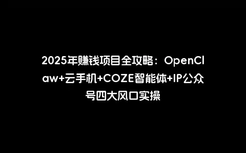 2025年赚钱项目全攻略：OpenClaw+云手机+COZE智能体+IP公众号四大风口实操