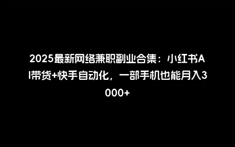 2025最新网络兼职副业合集：小红书AI带货+快手自动化，一部手机也能月入3000+