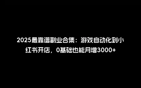 2025最靠谱副业合集：游戏自动化到小红书开店，0基础也能月增3000+