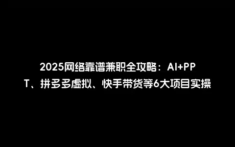 2025网络靠谱兼职全攻略：AI+PPT、拼多多虚拟、快手带货等6大项目实操