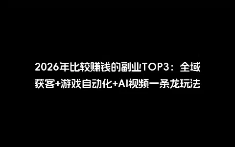 2026年比较赚钱的副业TOP3：全域获客+游戏自动化+AI视频一条龙玩法