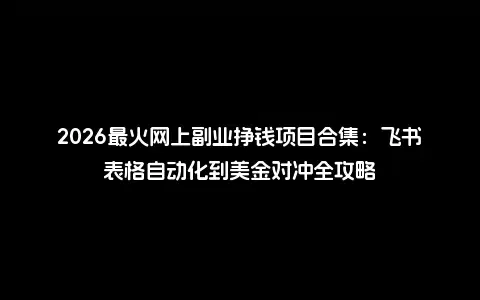 2026最火网上副业挣钱项目合集：飞书表格自动化到美金对冲全攻略