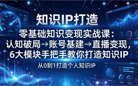 零基础知识IP变现实战教程：认知破局→账号基建→直播变现，6大模块手把手打造知识IP