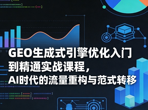 GEO生成式引擎优化实战教程：AI时代的流量重构与范式转移变现指南