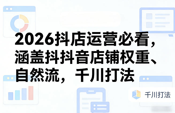 2026抖店运营实战攻略：权重、自然流与千川打法变现指南
