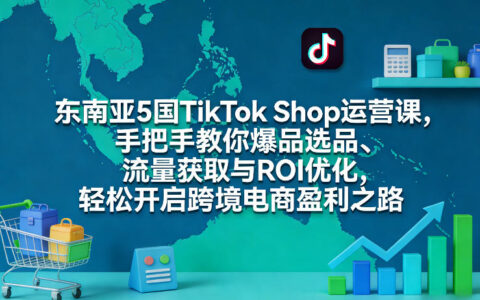 东南亚5国TikTok Shop运营实战教程：爆品选品、流量获取与ROI优化，开启跨境电商变现之路