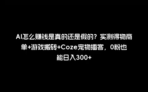 AI怎么赚钱是真的还是假的？实测得物商单+游戏搬砖+Coze宠物播客，0粉也能日入300+