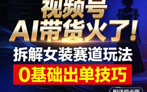 视频号AI带货实战指南：女装赛道策略拆解与新手变现方法，附详细步骤
