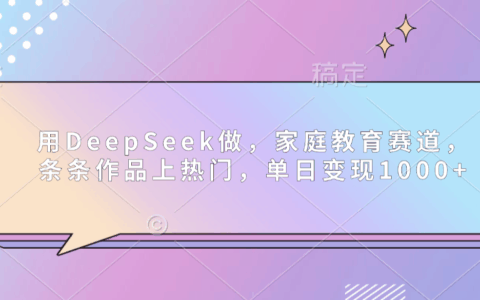 DeepSeek家庭教育赛道实操：作品上热门的高效变现攻略