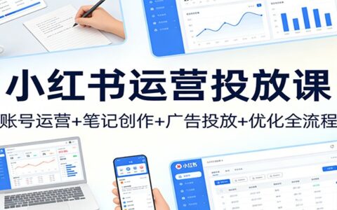 小红书运营变现课：账号运营+笔记创作+广告投放优化全流程