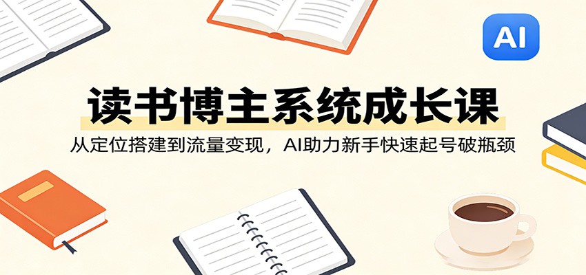 读书博主成长实战课：从定位搭建到流量变现，AI辅助新手高效起号破瓶颈