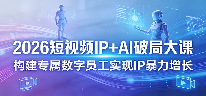 2026短视频IP+AI实战课程，构建专属数字员工助力IP高效变现