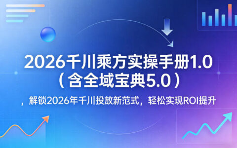 2026千川乘方实操手册1.0（含全域宝典5.0）：解锁2026年千川投放新策略，实测提升ROI的实战指南