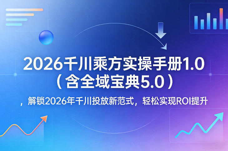 2026千川乘方实操手册1.0（含全域宝典5.0）：解锁2026年千川投放新策略，实测提升ROI的实战指南