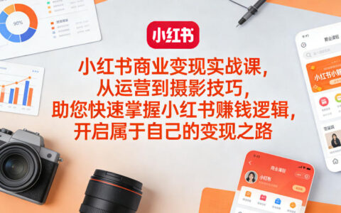 小红书商业变现实战课：运营与摄影技巧实操指南，掌握变现策略，开启赚钱之路