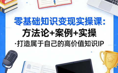 入门知识变现实战课：方法论+案例+实操，构建个人高价值知识IP