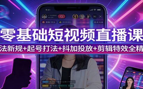 零基础短视频直播课：算法新规+起号打法+抖加投放+剪辑特效实战攻略