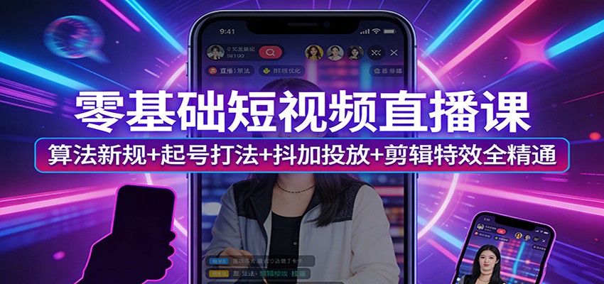 零基础短视频直播课：算法新规+起号打法+抖加投放+剪辑特效实战攻略