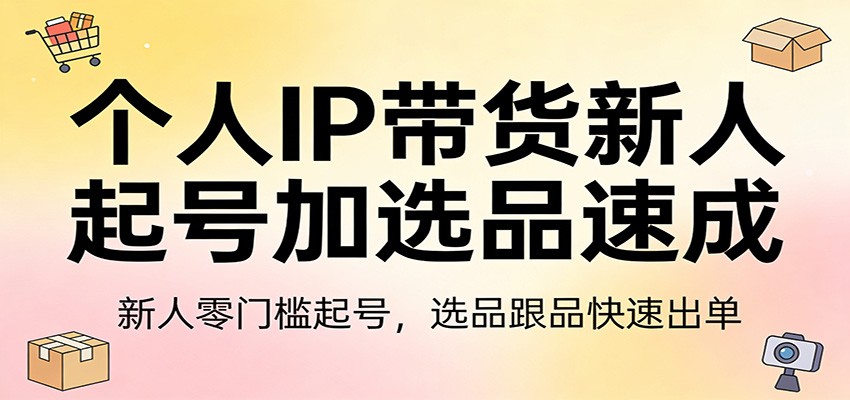 个人IP带货新人实操指南：零门槛起号与选品快速出单策略