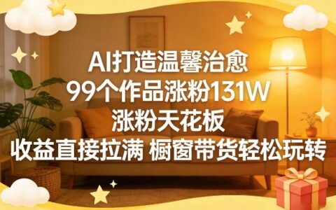 AI打造温馨治愈内容：99个作品涨粉131万实操案例，橱窗带货变现策略