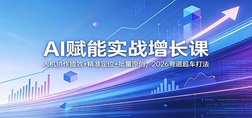 AI赋能实战增长课：人机协作提效+精准定位+批量原创，2026高效变现攻略