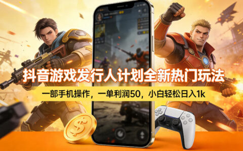 抖音游戏发行人计划实战攻略：一部手机操作，高收益变现方法新手轻松上手
