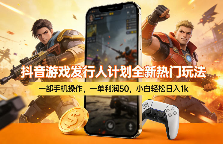 抖音游戏发行人计划实战攻略：一部手机操作，高收益变现方法新手轻松上手