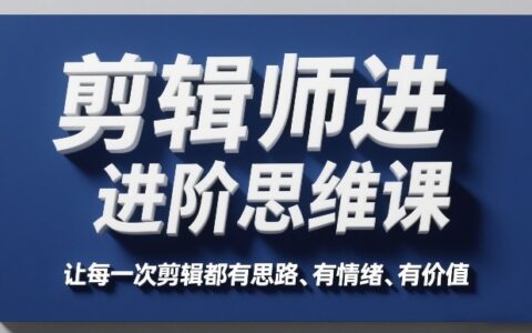 2025剪辑师进阶思维课：实战提升剪辑价值与变现策略