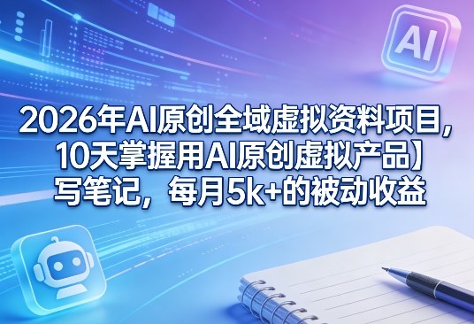 2026年AI原创全域虚拟资料项目：10天AI虚拟产品与笔记写作实操，被动收入变现攻略