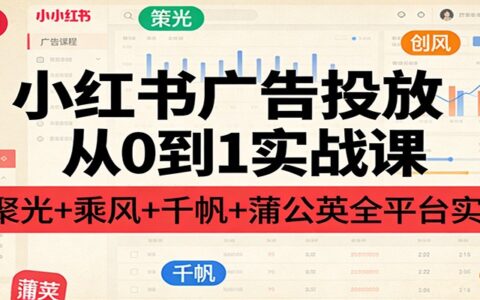 小红书广告投放从0到1实战指南：聚光+乘风+千帆+蒲公英全平台案例实操