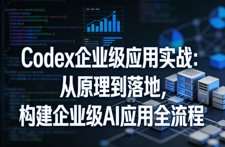 Codex企业级应用实战：从原理到落地，构建企业级AI应用变现全流程指南